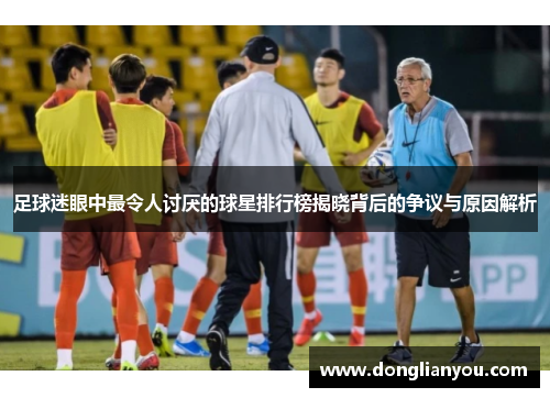 足球迷眼中最令人讨厌的球星排行榜揭晓背后的争议与原因解析
