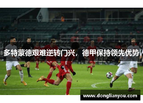 多特蒙德艰难逆转门兴，德甲保持领先优势